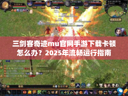 三剑客奇迹mu官网手游下载卡顿怎么办？2025年流畅运行指南
