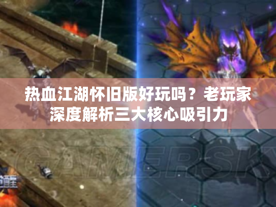 热血江湖怀旧版好玩吗？老玩家深度解析三大核心吸引力