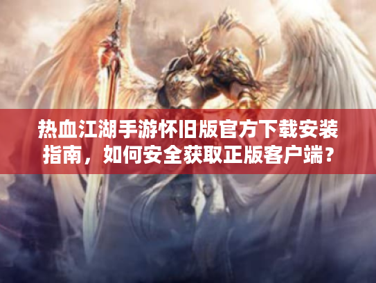 热血江湖手游怀旧版官方下载安装指南，如何安全获取正版客户端？