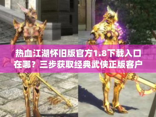 热血江湖怀旧版官方1.8下载入口在哪？三步获取经典武侠正版客户端