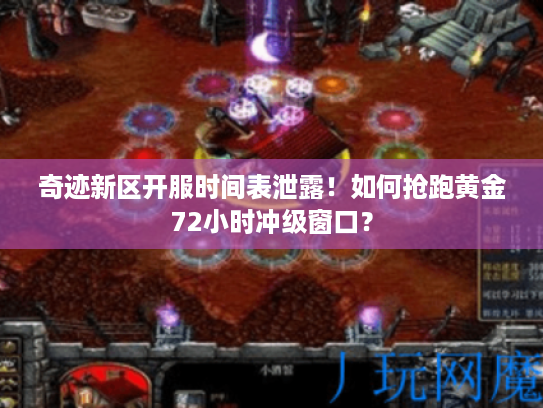 奇迹新区开服时间表泄露！如何抢跑黄金72小时冲级窗口？