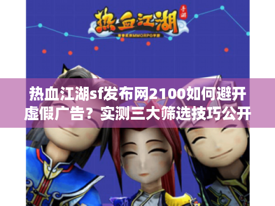 热血江湖sf发布网2100如何避开虚假广告？实测三大筛选技巧公开