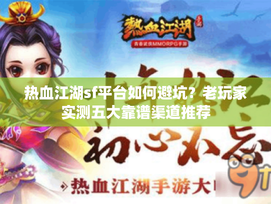 热血江湖sf平台如何避坑？老玩家实测五大靠谱渠道推荐