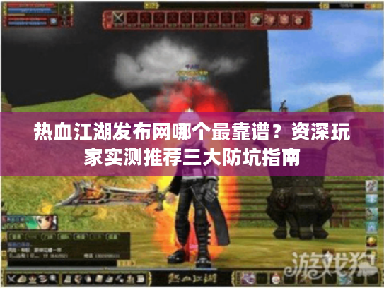 热血江湖发布网哪个最靠谱？资深玩家实测推荐三大防坑指南