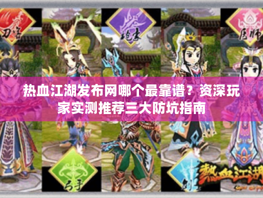 热血江湖发布网哪个最靠谱？资深玩家实测推荐三大防坑指南