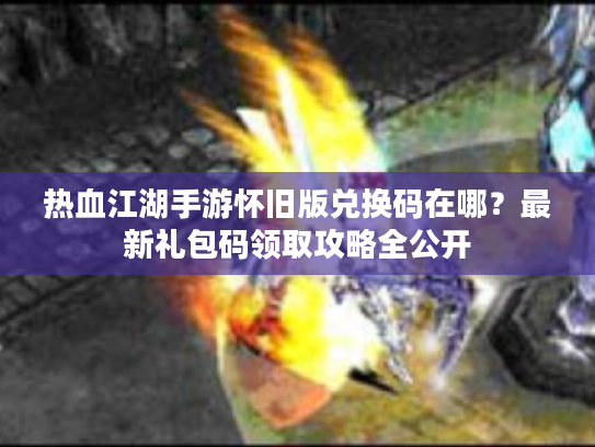 热血江湖手游怀旧版兑换码在哪？最新礼包码领取攻略全公开