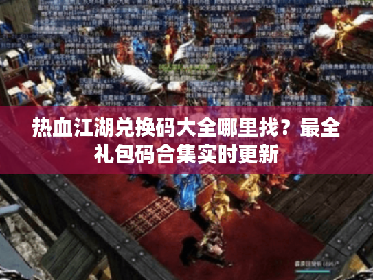 热血江湖兑换码大全哪里找？最全礼包码合集实时更新