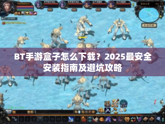 BT手游盒子怎么下载？2025最安全安装指南及避坑攻略