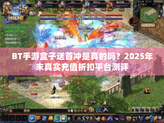 BT手游盒子送首冲是真的吗？2025年末真实充值折扣平台测评