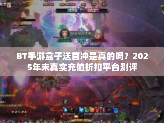 BT手游盒子送首冲是真的吗？2025年末真实充值折扣平台测评