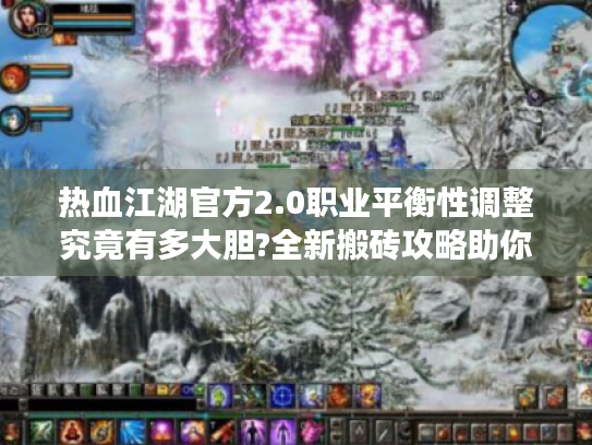 热血江湖官方2.0职业平衡性调整究竟有多大胆?全新搬砖攻略助你突破战力天花板