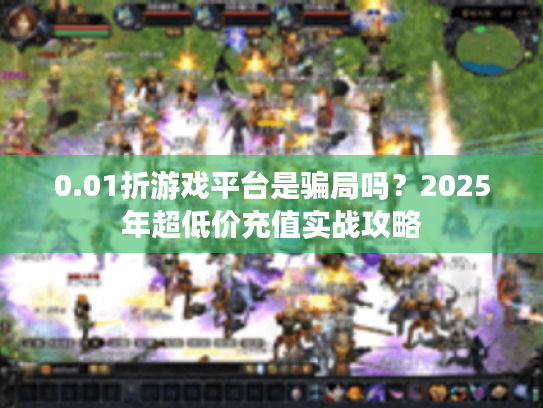 0.01折游戏平台是骗局吗？2025年超低价充值实战攻略