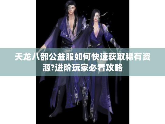 天龙八部公益服如何快速获取稀有资源?进阶玩家必看攻略