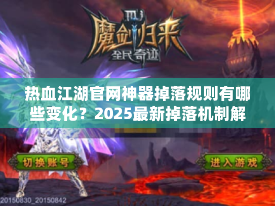 热血江湖官网神器掉落规则有哪些变化？2025最新掉落机制解析