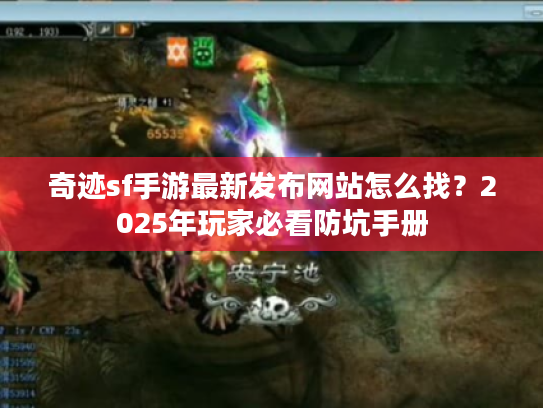 奇迹sf手游最新发布网站怎么找？2025年玩家必看防坑手册