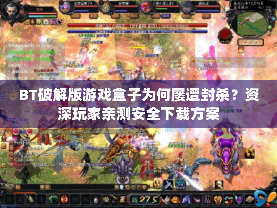 BT破解版游戏盒子为何屡遭封杀？资深玩家亲测安全下载方案