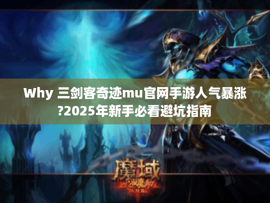Why 三剑客奇迹mu官网手游人气暴涨?2025年新手必看避坑指南