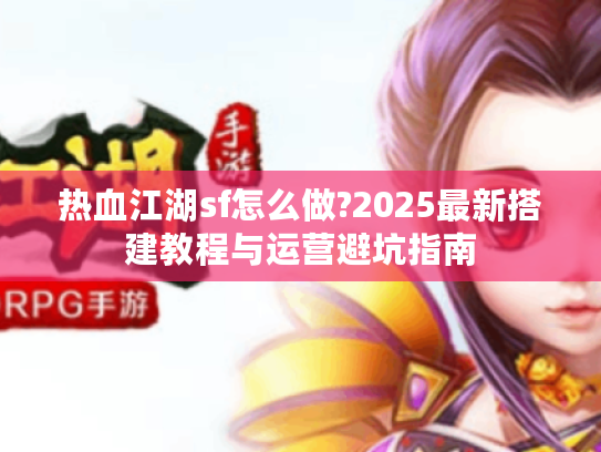 热血江湖sf怎么做?2025最新搭建教程与运营避坑指南