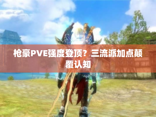 枪豪PVE强度登顶？三流派加点颠覆认知
