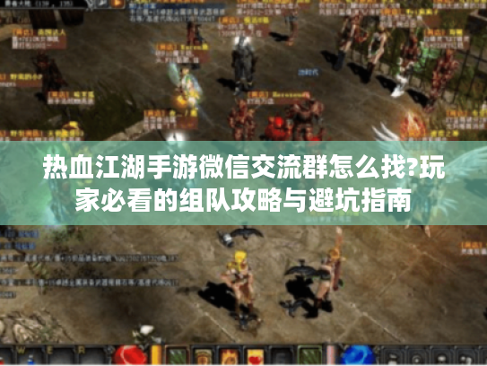 热血江湖手游微信交流群怎么找?玩家必看的组队攻略与避坑指南