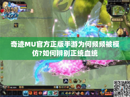 奇迹MU官方正版手游为何频频被模仿?如何辨别正统血统