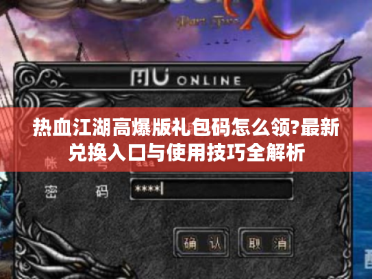 热血江湖高爆版礼包码怎么领?最新兑换入口与使用技巧全解析