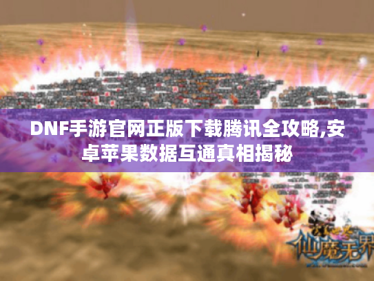 DNF手游官网正版下载腾讯全攻略,安卓苹果数据互通真相揭秘