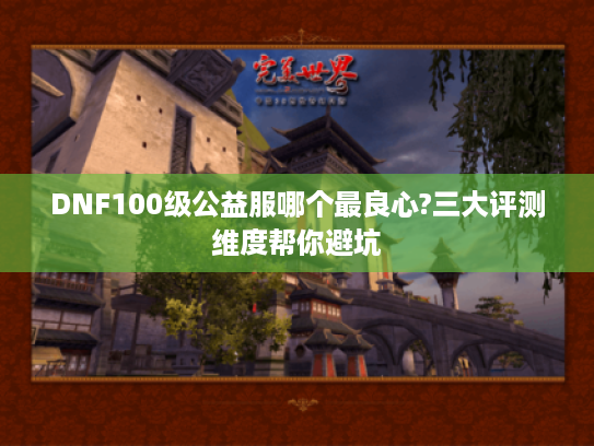 DNF100级公益服哪个最良心?三大评测维度帮你避坑