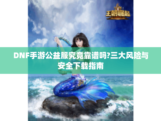 DNF手游公益服究竟靠谱吗?三大风险与安全下载指南