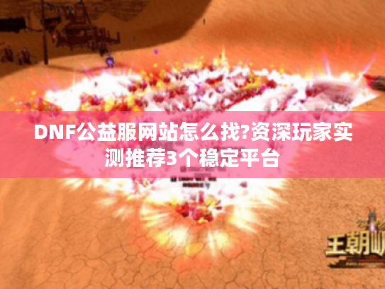 DNF公益服网站怎么找?资深玩家实测推荐3个稳定平台
