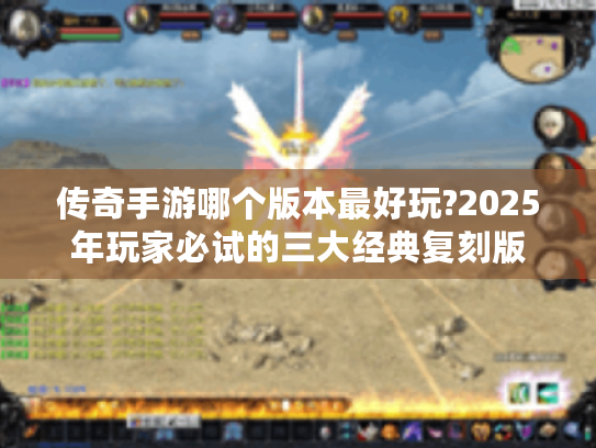 传奇手游哪个版本最好玩?2025年玩家必试的三大经典复刻版