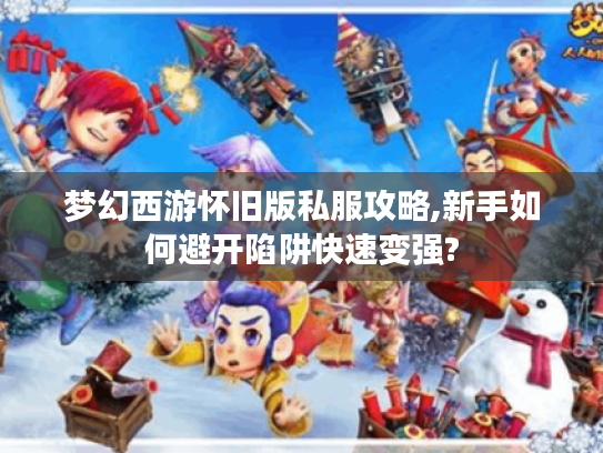 梦幻西游怀旧版私服攻略,新手如何避开陷阱快速变强?