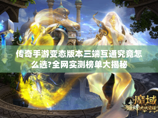传奇手游变态版本三端互通究竟怎么选?全网实测榜单大揭秘