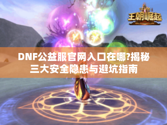 DNF公益服官网入口在哪?揭秘三大安全隐患与避坑指南