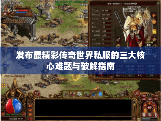 发布最精彩传奇世界私服的三大核心难题与破解指南