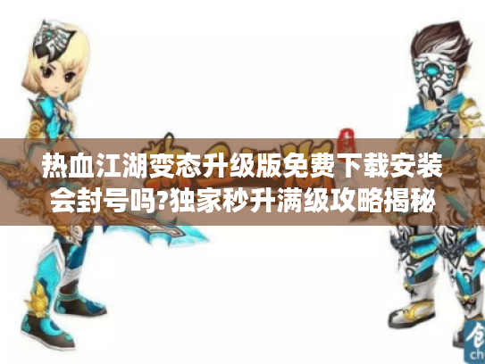 热血江湖变态升级版免费下载安装会封号吗?独家秒升满级攻略揭秘