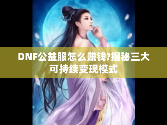 DNF公益服怎么赚钱?揭秘三大可持续变现模式