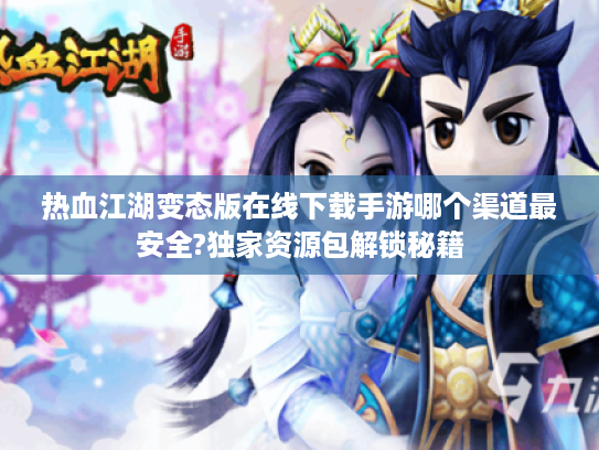热血江湖变态版在线下载手游哪个渠道最安全?独家资源包解锁秘籍