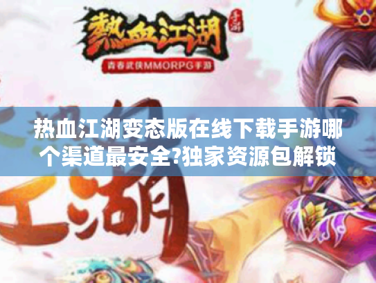 热血江湖变态版在线下载手游哪个渠道最安全?独家资源包解锁秘籍