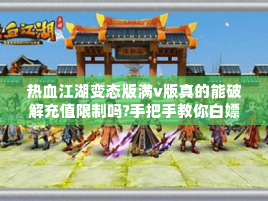 热血江湖变态版满v版真的能破解充值限制吗?手把手教你白嫖顶级账号
