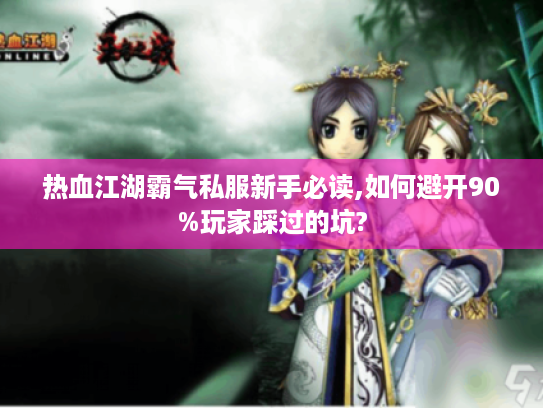 热血江湖霸气私服新手必读,如何避开90%玩家踩过的坑?