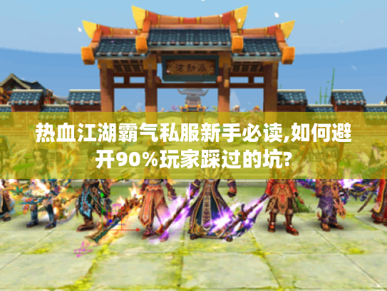 热血江湖霸气私服新手必读,如何避开90%玩家踩过的坑?