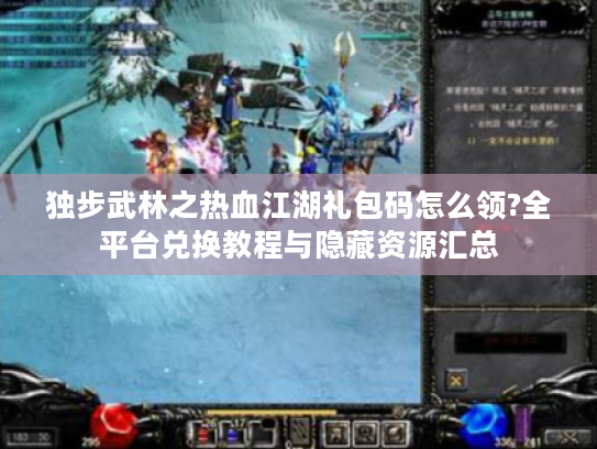 独步武林之热血江湖礼包码怎么领?全平台兑换教程与隐藏资源汇总