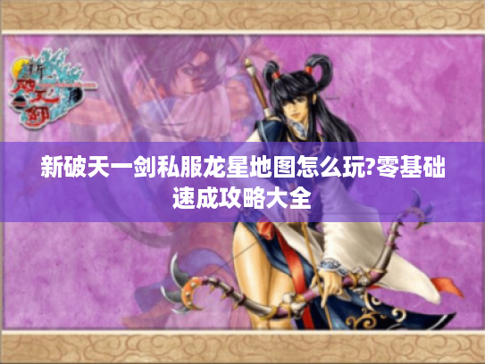 新破天一剑私服龙星地图怎么玩?零基础速成攻略大全
