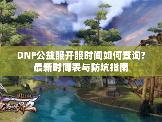 DNF公益服开服时间如何查询?最新时间表与防坑指南