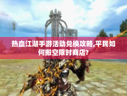 热血江湖手游活动兑换攻略,平民如何搬空限时商店?