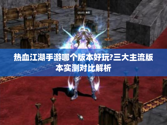 热血江湖手游哪个版本好玩?三大主流版本实测对比解析