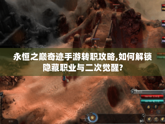永恒之巅奇迹手游转职攻略,如何解锁隐藏职业与二次觉醒?