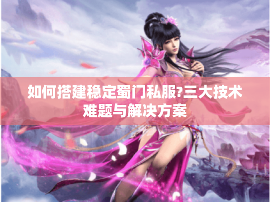 如何搭建稳定蜀门私服?三大技术难题与解决方案