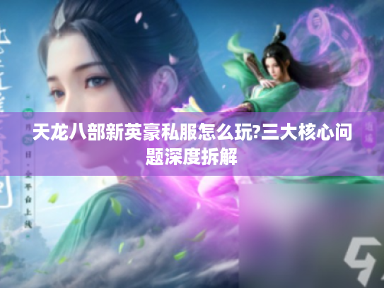 天龙八部新英豪私服怎么玩?三大核心问题深度拆解